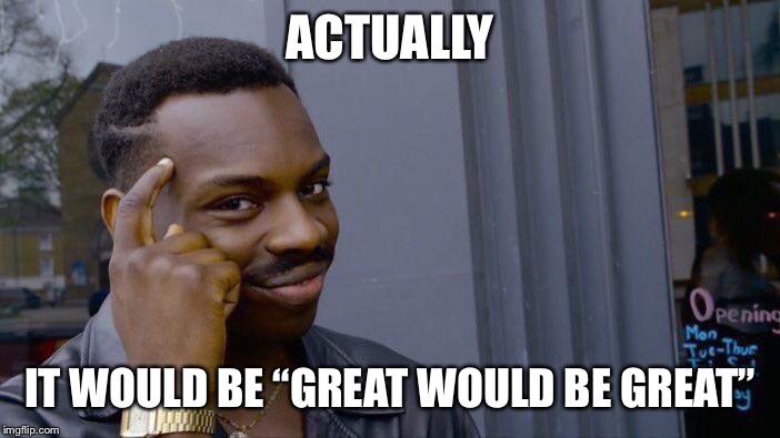 Roll Safe Think About It Meme | ACTUALLY IT WOULD BE “GREAT WOULD BE GREAT” | image tagged in memes,roll safe think about it | made w/ Imgflip meme maker