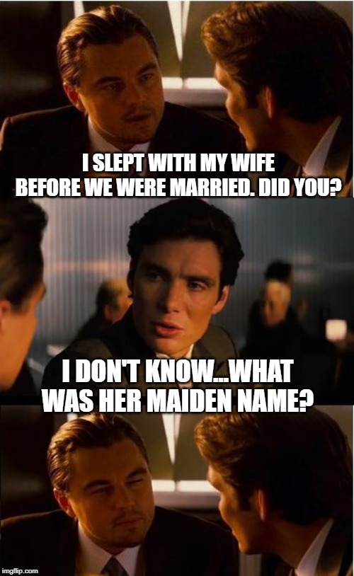 Premarital Intercourse | I SLEPT WITH MY WIFE BEFORE WE WERE MARRIED. DID YOU? I DON'T KNOW...WHAT WAS HER MAIDEN NAME? | image tagged in memes,inception | made w/ Imgflip meme maker