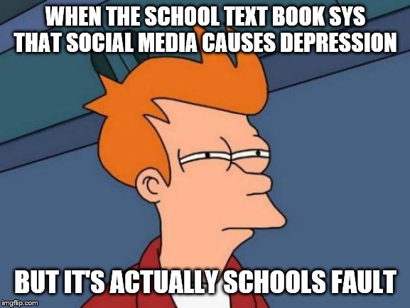 Futurama Fry Meme | WHEN THE SCHOOL TEXT BOOK SYS THAT SOCIAL MEDIA CAUSES DEPRESSION; BUT IT'S ACTUALLY SCHOOLS FAULT | image tagged in memes,futurama fry | made w/ Imgflip meme maker
