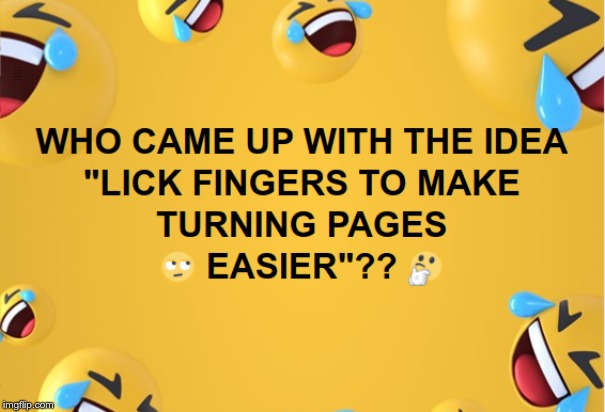 Gee!  I think it would be OBVIOUS! | WHO CAME UP WITH THE IDEA "LICK FINGERS TO MAKE TURNING PAGES EASIER"?? | image tagged in memes,rick75230,that certainly makes sense,genius at work | made w/ Imgflip meme maker