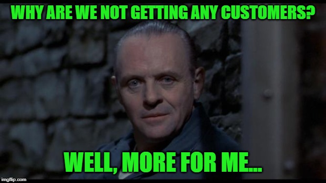 hannibal lecter silence of the lambs | WHY ARE WE NOT GETTING ANY CUSTOMERS? WELL, MORE FOR ME... | image tagged in hannibal lecter silence of the lambs | made w/ Imgflip meme maker
