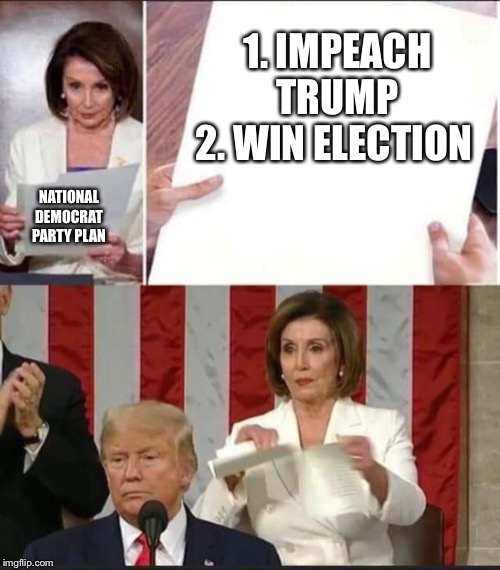 Nancy Pelosi tears speech | 1. IMPEACH TRUMP
2. WIN ELECTION; NATIONAL DEMOCRAT PARTY PLAN | image tagged in nancy pelosi tears speech | made w/ Imgflip meme maker