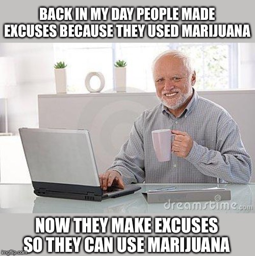 Because I Got High, Because I Got High, Because I Got High..... | BACK IN MY DAY PEOPLE MADE EXCUSES BECAUSE THEY USED MARIJUANA; NOW THEY MAKE EXCUSES SO THEY CAN USE MARIJUANA | image tagged in hide the pain harold smile,weed,marijuana,medical marijuana | made w/ Imgflip meme maker