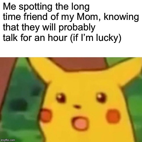 Me spotting the long time friend of my Mom, knowing that they will probably talk for an hour (if I’m lucky) | image tagged in memes,surprised pikachu | made w/ Imgflip meme maker