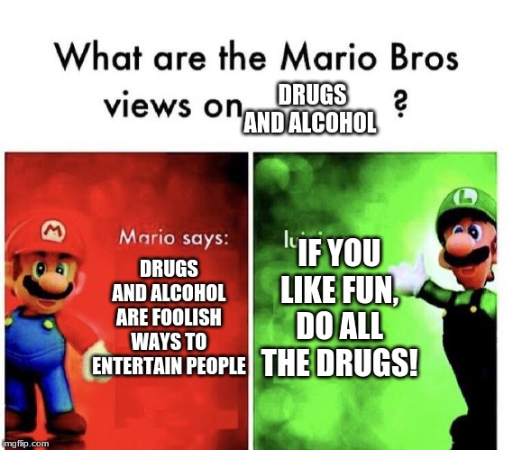 Mario Bros Views | DRUGS AND ALCOHOL; IF YOU LIKE FUN, DO ALL THE DRUGS! DRUGS AND ALCOHOL ARE FOOLISH WAYS TO ENTERTAIN PEOPLE | image tagged in mario bros views | made w/ Imgflip meme maker