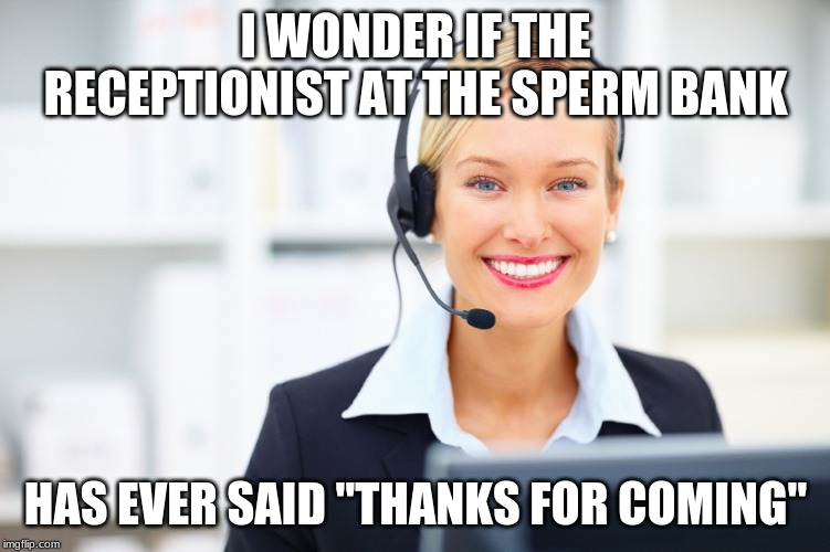 receptionist on the phone | I WONDER IF THE RECEPTIONIST AT THE SPERM BANK; HAS EVER SAID "THANKS FOR COMING" | image tagged in receptionist on the phone | made w/ Imgflip meme maker
