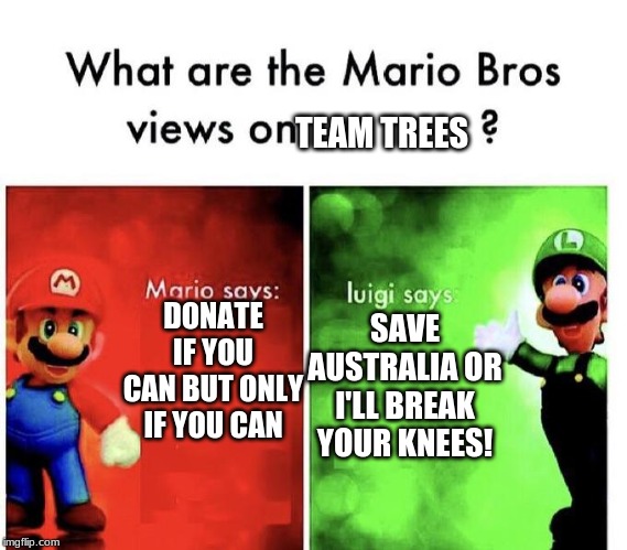 Mario Bros Views | TEAM TREES; DONATE IF YOU CAN BUT ONLY IF YOU CAN; SAVE AUSTRALIA OR I'LL BREAK YOUR KNEES! | image tagged in mario bros views | made w/ Imgflip meme maker