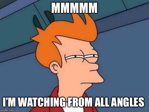 Futurama Fry | MMMMM; I’M WATCHING FROM ALL ANGLES | image tagged in memes,futurama fry | made w/ Imgflip meme maker