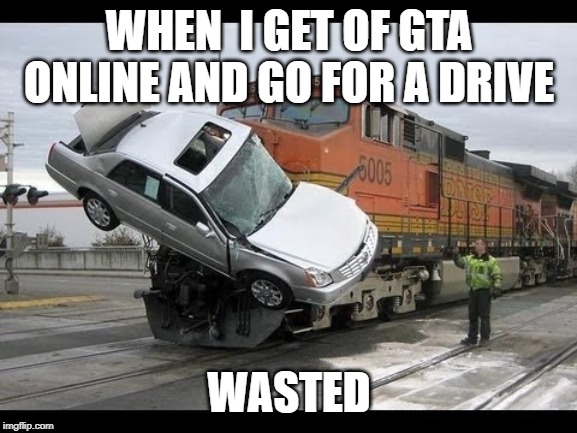 Car Crash | WHEN  I GET OF GTA ONLINE AND GO FOR A DRIVE; WASTED | image tagged in car crash | made w/ Imgflip meme maker