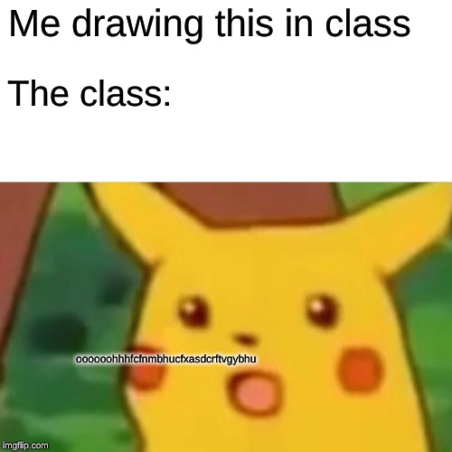 Surprised Pikachu Meme |  Me drawing this in class; The class:; oooooohhhfcfnmbhucfxasdcrftvgybhu | image tagged in memes,surprised pikachu | made w/ Imgflip meme maker