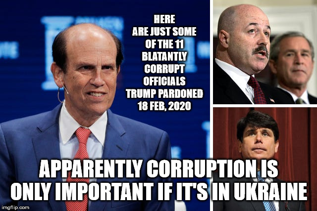 Apparently Corruption is Only Important if it's in Ukraine | HERE ARE JUST SOME OF THE 11 BLATANTLY CORRUPT OFFICIALS TRUMP PARDONED 18 FEB, 2020; APPARENTLY CORRUPTION IS ONLY IMPORTANT IF IT'S IN UKRAINE | image tagged in trump,corruption,ukraine | made w/ Imgflip meme maker