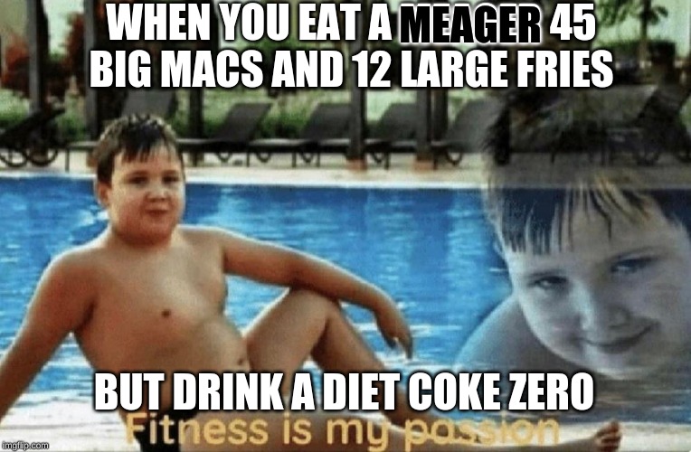 Fitness is my passion | WHEN YOU EAT A MEAGER 45 BIG MACS AND 12 LARGE FRIES; MEAGER; BUT DRINK A DIET COKE ZERO | image tagged in fitness is my passion | made w/ Imgflip meme maker