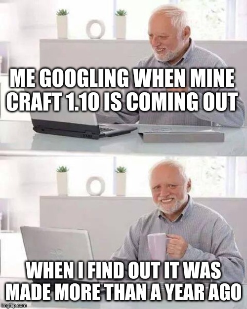 Hide the Pain Harold | ME GOOGLING WHEN MINE CRAFT 1.10 IS COMING OUT; WHEN I FIND OUT IT WAS MADE MORE THAN A YEAR AGO | image tagged in memes,hide the pain harold | made w/ Imgflip meme maker