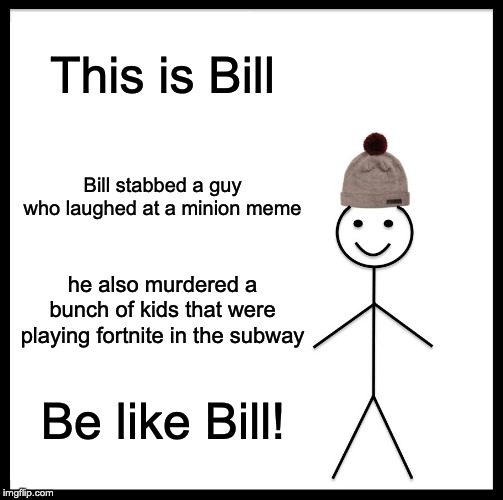 Be Like Bill | This is Bill; Bill stabbed a guy who laughed at a minion meme; he also murdered a bunch of kids that were playing fortnite in the subway; Be like Bill! | image tagged in memes,be like bill | made w/ Imgflip meme maker