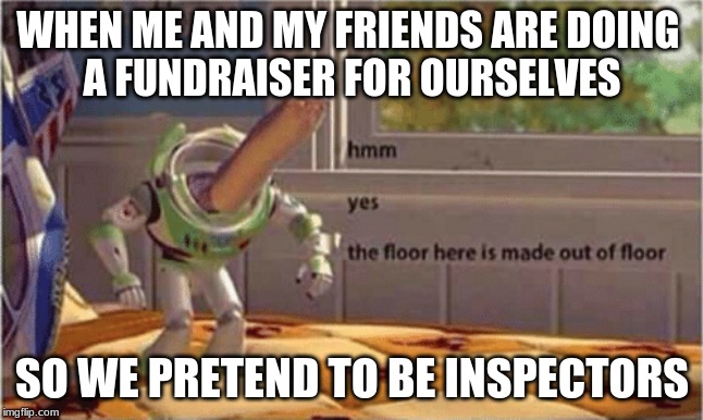 hmm yes the floor here is made out of floor | WHEN ME AND MY FRIENDS ARE DOING 
A FUNDRAISER FOR OURSELVES; SO WE PRETEND TO BE INSPECTORS | image tagged in hmm yes the floor here is made out of floor | made w/ Imgflip meme maker
