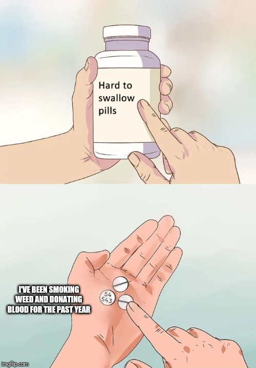Hard To Swallow Pills | I'VE BEEN SMOKING WEED AND DONATING BLOOD FOR THE PAST YEAR | image tagged in memes,hard to swallow pills | made w/ Imgflip meme maker
