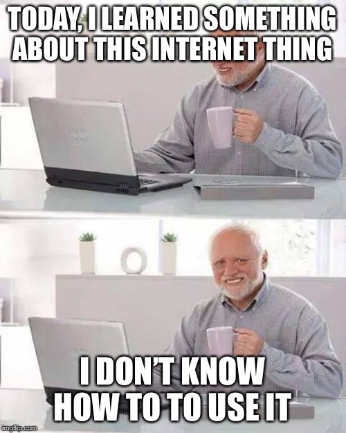 Hide the Pain Harold | TODAY, I LEARNED SOMETHING ABOUT THIS INTERNET THING; I DON’T KNOW HOW TO TO USE IT | image tagged in memes,hide the pain harold | made w/ Imgflip meme maker