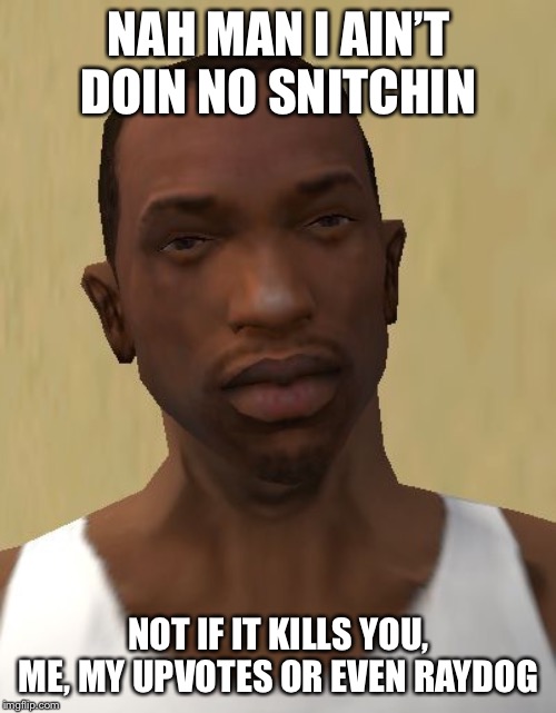 Cj | NAH MAN I AIN’T DOIN NO SNITCHIN; NOT IF IT KILLS YOU, ME, MY UPVOTES OR EVEN RAYDOG | image tagged in cj | made w/ Imgflip meme maker