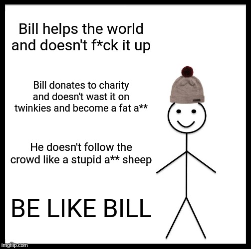 Be Like Bill | Bill helps the world and doesn't f*ck it up; Bill donates to charity and doesn't wast it on twinkies and become a fat a**; He doesn't follow the crowd like a stupid a** sheep; BE LIKE BILL | image tagged in memes,be like bill | made w/ Imgflip meme maker