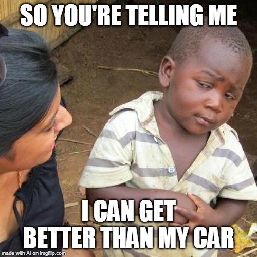 Third World Skeptical Kid | SO YOU'RE TELLING ME; I CAN GET BETTER THAN MY CAR | image tagged in memes,third world skeptical kid | made w/ Imgflip meme maker