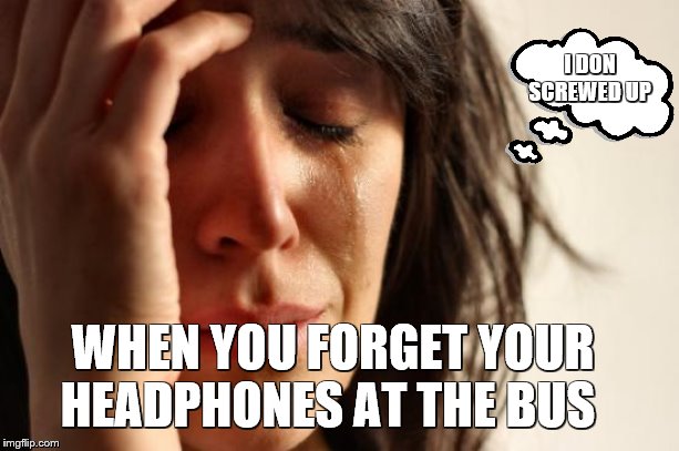 First World Problems Meme | I DON SCREWED UP; WHEN YOU FORGET YOUR HEADPHONES AT THE BUS | image tagged in memes,first world problems | made w/ Imgflip meme maker