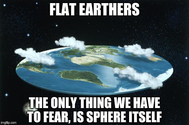 Flat Earth | FLAT EARTHERS; THE ONLY THING WE HAVE TO FEAR, IS SPHERE ITSELF | image tagged in flat earth | made w/ Imgflip meme maker