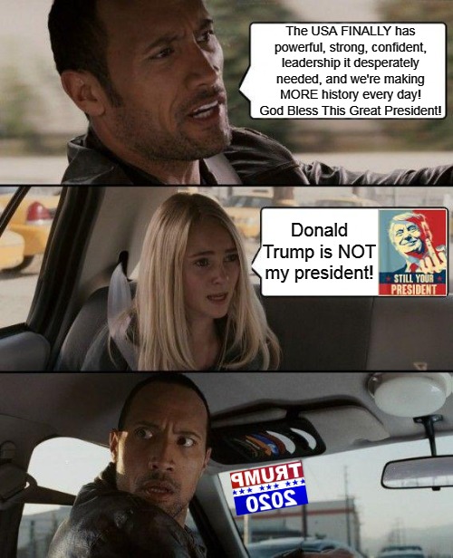 USA FOR TRUMP 2020 | The USA FINALLY has powerful, strong, confident, leadership it desperately needed, and we're making
MORE history every day! God Bless This Great President! Donald Trump is NOT my president! | image tagged in memes,the rock driving,denial of reality is not my issue,trump 2020,usa for trump,not my president | made w/ Imgflip meme maker