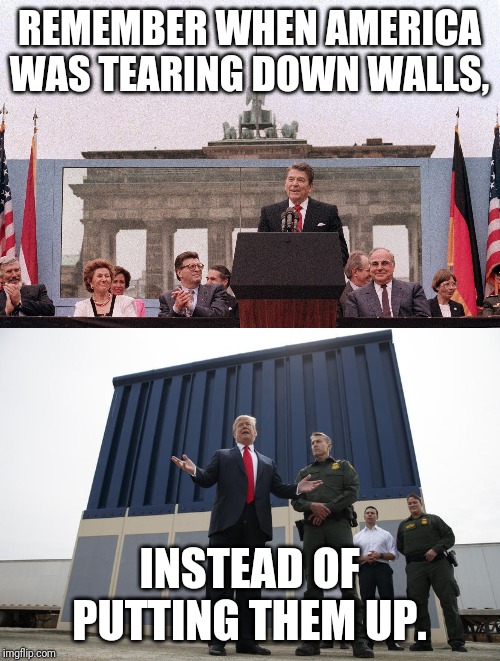 REMEMBER WHEN AMERICA WAS TEARING DOWN WALLS, INSTEAD OF PUTTING THEM UP. | image tagged in politics,united states | made w/ Imgflip meme maker
