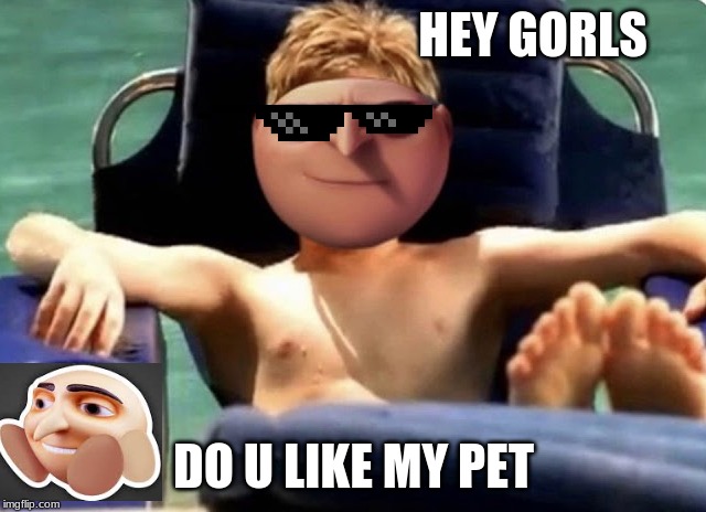 I just want views and upvotes | HEY GORLS; DO U LIKE MY PET | image tagged in what u have to do,gru meme | made w/ Imgflip meme maker