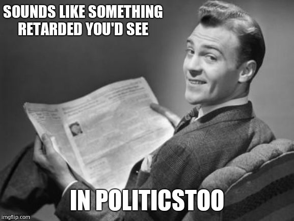 50's newspaper | SOUNDS LIKE SOMETHING RETARDED YOU'D SEE IN POLITICSTOO | image tagged in 50's newspaper | made w/ Imgflip meme maker
