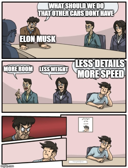 Boardroom Meeting Unexpected Ending | WHAT SHOULD WE DO THAT OTHER CARS DONT HAVE; ELON MUSK; LESS DETAILS  MORE SPEED; LESS WEIGHT; MORE ROOM | image tagged in boardroom meeting unexpected ending | made w/ Imgflip meme maker