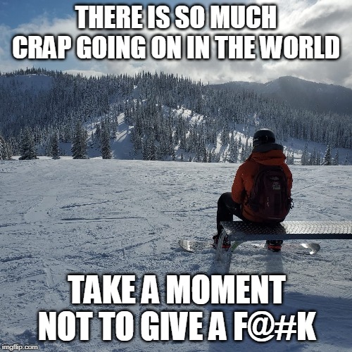 Just take a moment | THERE IS SO MUCH CRAP GOING ON IN THE WORLD; TAKE A MOMENT NOT TO GIVE A F@#K | image tagged in liveyouradventure,adventuremarine,gregepp,adventuregreg | made w/ Imgflip meme maker