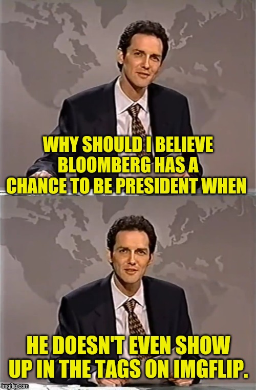 WEEKEND UPDATE WITH NORM | WHY SHOULD I BELIEVE BLOOMBERG HAS A CHANCE TO BE PRESIDENT WHEN; HE DOESN'T EVEN SHOW UP IN THE TAGS ON IMGFLIP. | image tagged in weekend update with norm,mike bloomberg,political meme,election 2020,trump 2020 | made w/ Imgflip meme maker