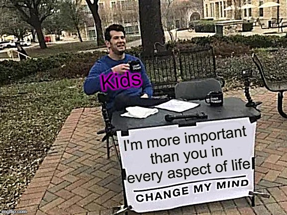Change My Mind | Kids; I'm more important than you in every aspect of life | image tagged in memes,change my mind | made w/ Imgflip meme maker