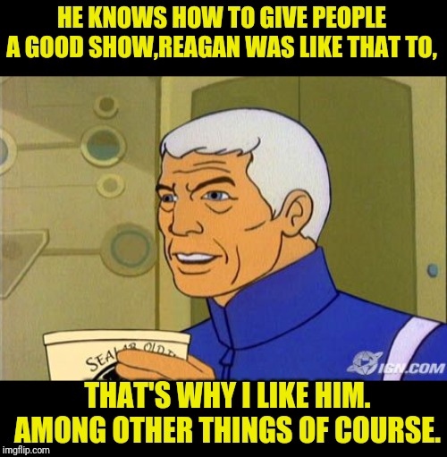 HE KNOWS HOW TO GIVE PEOPLE A GOOD SHOW,REAGAN WAS LIKE THAT TO, THAT'S WHY I LIKE HIM. AMONG OTHER THINGS OF COURSE. | made w/ Imgflip meme maker