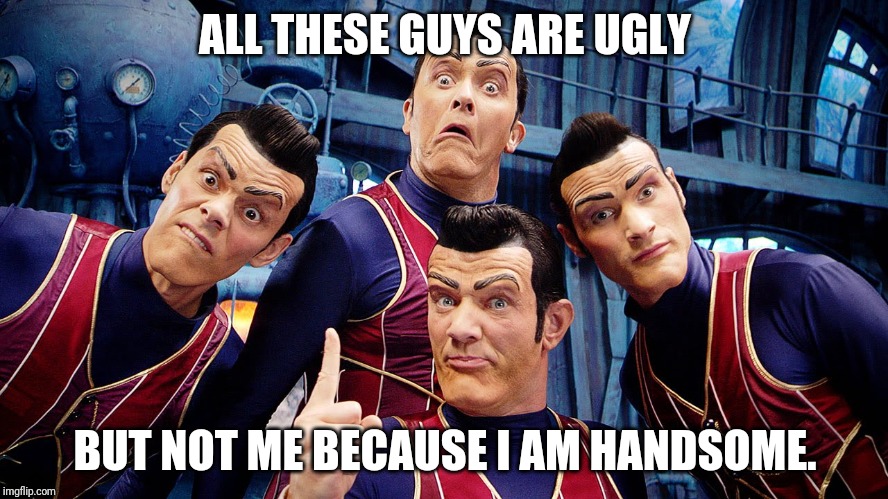Robbie Rotten's Dream Team | ALL THESE GUYS ARE UGLY; BUT NOT ME BECAUSE I AM HANDSOME. | image tagged in robbie rotten's dream team | made w/ Imgflip meme maker