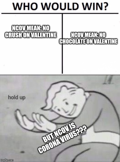 Should we think about NCoV Corona virus, or we think about Valentine? | NCOV MEAN: NO CRUSH ON VALENTINE; NCOV MEAN: NO CHOCOLATE ON VALENTINE; BUT NCOV IS CORONA VIRUS??? | image tagged in memes,who would win,fallout hold up,coronavirus | made w/ Imgflip meme maker