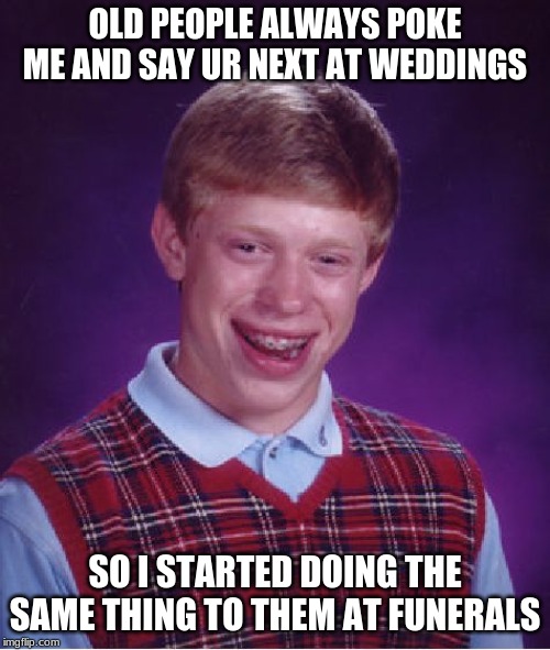 Bad Luck Brian | OLD PEOPLE ALWAYS POKE ME AND SAY UR NEXT AT WEDDINGS; SO I STARTED DOING THE SAME THING TO THEM AT FUNERALS | image tagged in memes,bad luck brian | made w/ Imgflip meme maker
