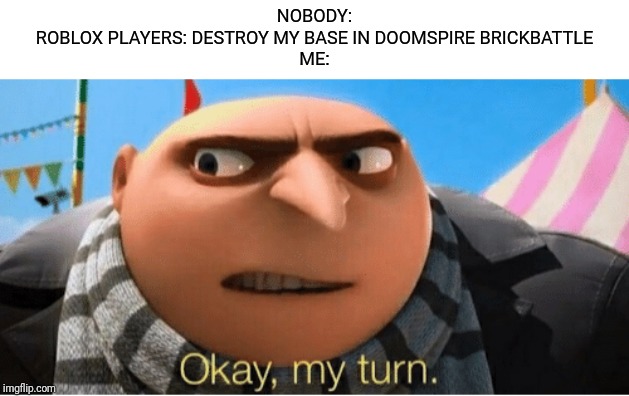 Okay my turn! | NOBODY:
ROBLOX PLAYERS: DESTROY MY BASE IN DOOMSPIRE BRICKBATTLE
ME: | image tagged in okay my turn,roblox,brickbattle | made w/ Imgflip meme maker