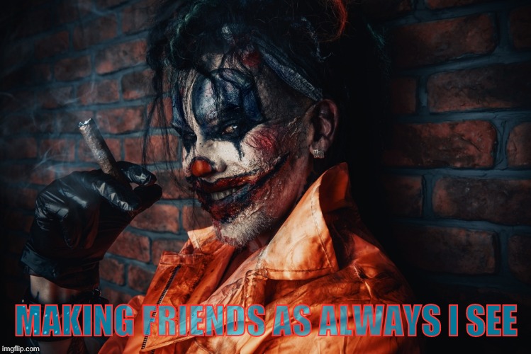 w | MAKING FRIENDS AS ALWAYS I SEE | image tagged in evil bloodstained clown | made w/ Imgflip meme maker