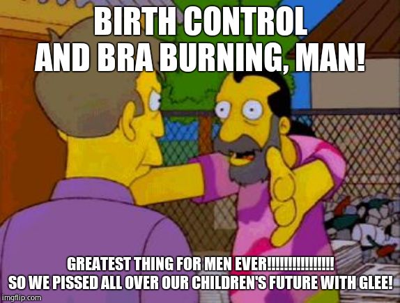Simpsons Hippy | BIRTH CONTROL AND BRA BURNING, MAN! GREATEST THING FOR MEN EVER!!!!!!!!!!!!!!!! SO WE PISSED ALL OVER OUR CHILDREN'S FUTURE WITH GLEE! | image tagged in simpsons hippy | made w/ Imgflip meme maker