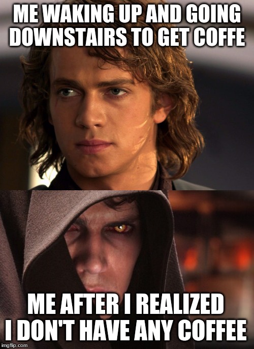 Anakin skywalker darkside/lightside meme | ME WAKING UP AND GOING DOWNSTAIRS TO GET COFFEE; ME AFTER I REALIZED I DON'T HAVE ANY COFFEE | image tagged in funny,funny memes,star wars,meme | made w/ Imgflip meme maker