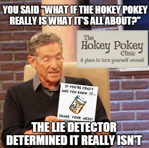 Hokey Poke-Lie | YOU SAID "WHAT IF THE HOKEY POKEY
REALLY IS WHAT IT'S ALL ABOUT?"; THE LIE DETECTOR DETERMINED IT REALLY ISN'T | image tagged in memes,maury lie detector,hokey pokey,turn signals | made w/ Imgflip meme maker