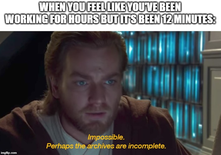 star wars prequel obi-wan archives are incomplete | WHEN YOU FEEL LIKE YOU'VE BEEN WORKING FOR HOURS BUT IT'S BEEN 12 MINUTES: | image tagged in star wars prequel obi-wan archives are incomplete | made w/ Imgflip meme maker