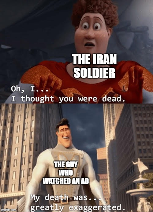 My death was greatly exaggerated | THE IRAN SOLDIER; THE GUY WHO WATCHED AN AD | image tagged in my death was greatly exaggerated | made w/ Imgflip meme maker