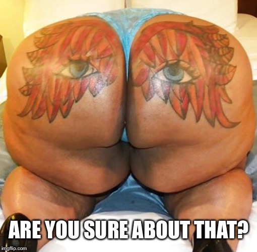 nasty butt | ARE YOU SURE ABOUT THAT? | image tagged in nasty butt | made w/ Imgflip meme maker