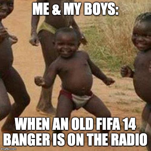 Third World Success Kid Meme | ME & MY BOYS:; WHEN AN OLD FIFA 14 BANGER IS ON THE RADIO | image tagged in memes,third world success kid | made w/ Imgflip meme maker