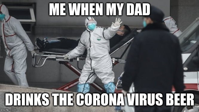 Corona Virus | ME WHEN MY DAD; DRINKS THE CORONA VIRUS BEER | image tagged in corona virus | made w/ Imgflip meme maker