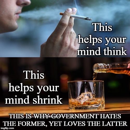 Think or Shrink | This helps your mind think; This helps your mind shrink; THIS IS WHY GOVERNMENT HATES THE FORMER, YET LOVES THE LATTER | image tagged in cigarettes,alcohol,tobacco,booze,smoking,cigars | made w/ Imgflip meme maker