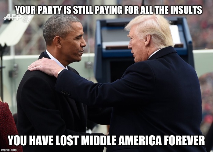 Vote for America, not against her | YOUR PARTY IS STILL PAYING FOR ALL THE INSULTS; YOU HAVE LOST MIDDLE AMERICA FOREVER | image tagged in vote for america,obama legacy of failure,obama divided us,america first,trump and obama,erasing obamas legacy | made w/ Imgflip meme maker